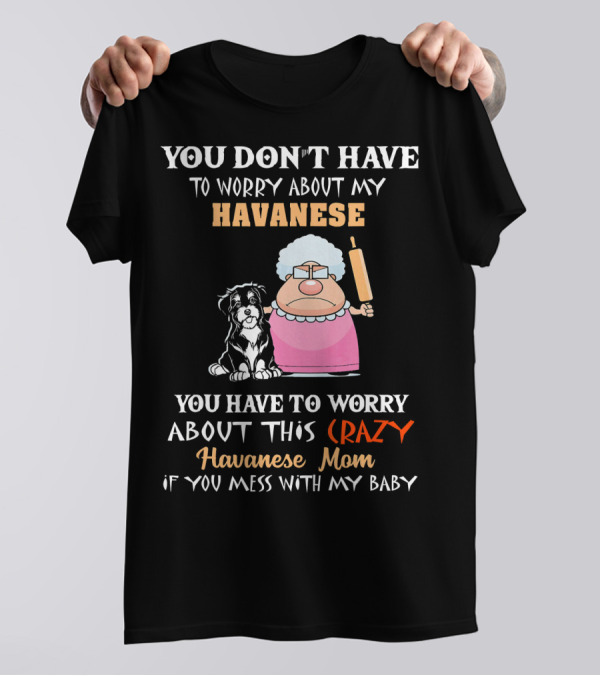 You Don't Have To Worry About My Havanese You Have To Worry About This Crazy Havanese Mom If You Mess With My Baby T-Shirt