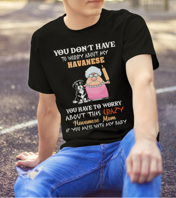 You Don't Have To Worry About My Havanese You Have To Worry About This Crazy Havanese Mom If You Mess With My Baby T-Shirt