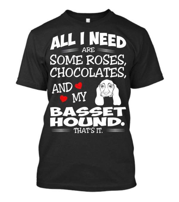 All I Need Are Some Roses Chocolates And My Basset Hound That's It T-Shirt