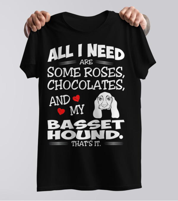 All I Need Are Some Roses Chocolates And My Basset Hound That's It T-Shirt
