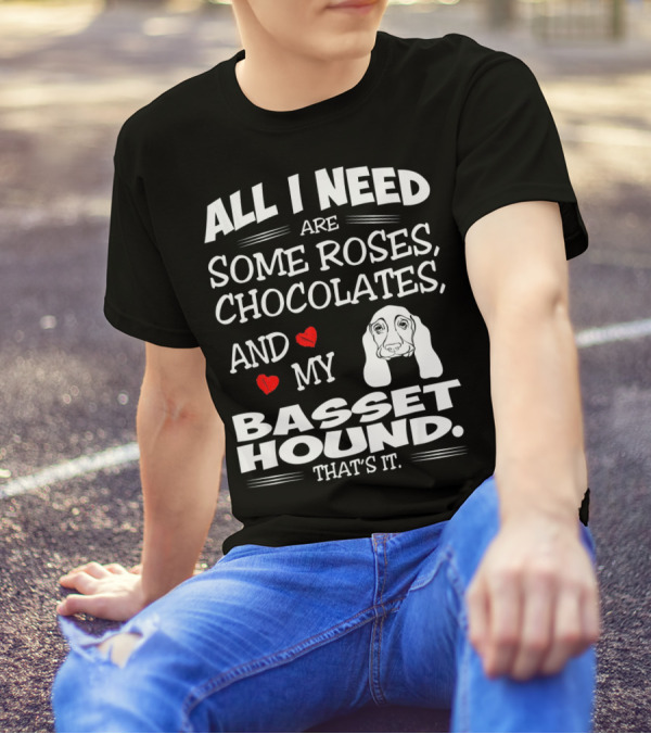 All I Need Are Some Roses Chocolates And My Basset Hound That's It T-Shirt