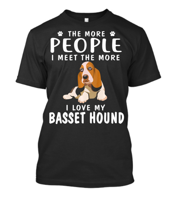 The More People I Meet The More I Love My Basset Hound T-Shirt
