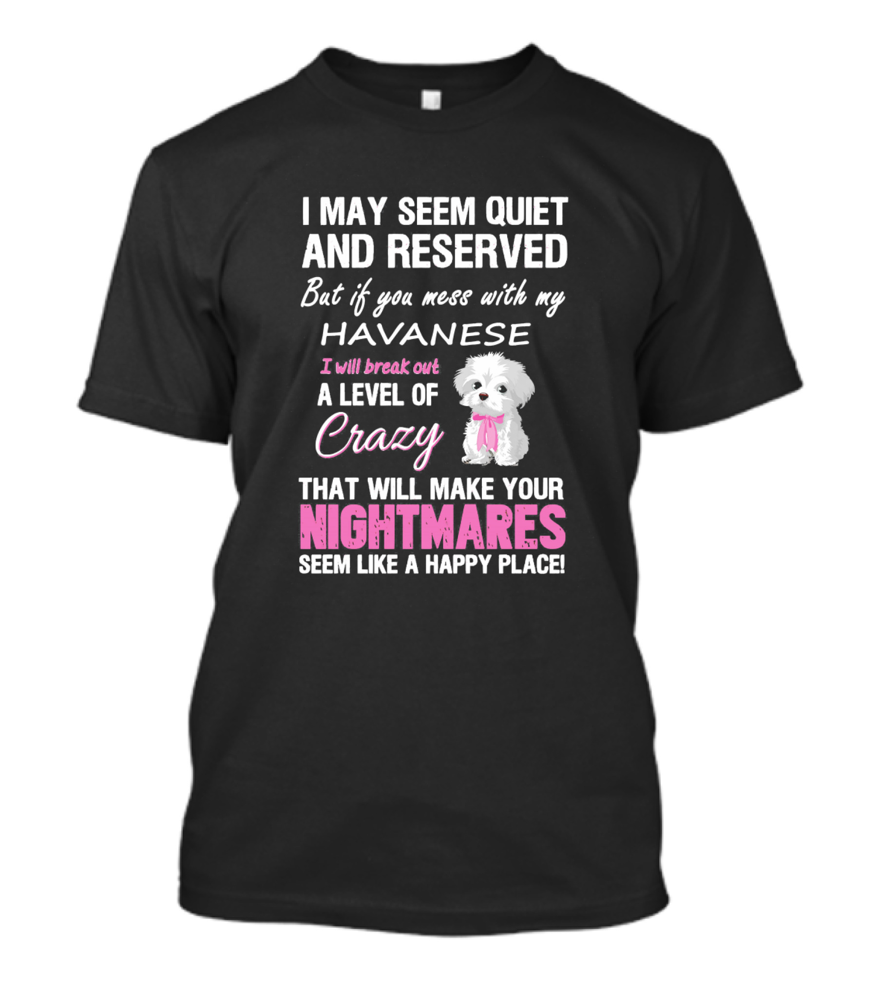 I May Seem Quiet And Reserved But If You Mess With My Havanese I Will Break Out A Level Of Crazy That Will Make Your Nightmares Seem Like A Happy Place T-Shirt
