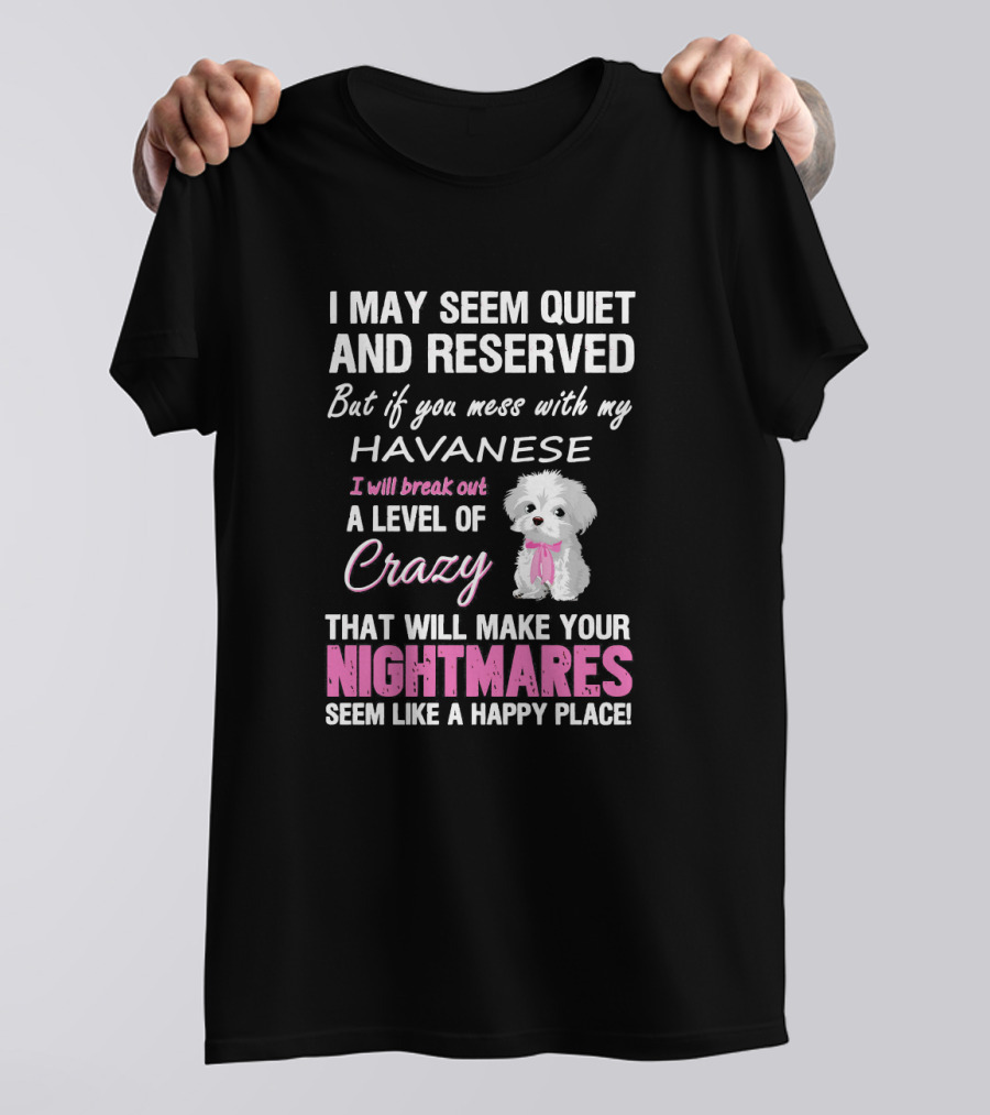 I May Seem Quiet And Reserved But If You Mess With My Havanese I Will Break Out A Level Of Crazy That Will Make Your Nightmares Seem Like A Happy Place T-Shirt