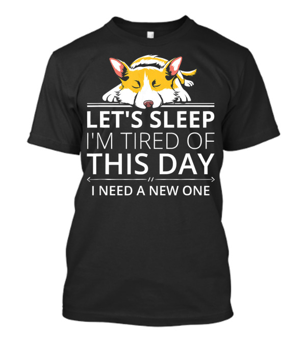 LET'S SLEEP I'M TIRED OF THIS DAY I NEED A NEW ONE Welsh Corgi T-Shirt