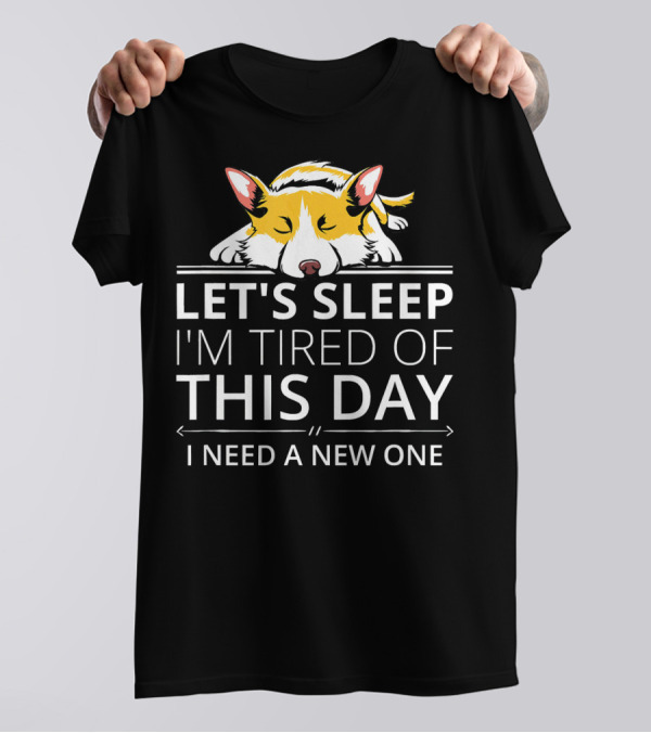 LET'S SLEEP I'M TIRED OF THIS DAY I NEED A NEW ONE Welsh Corgi T-Shirt