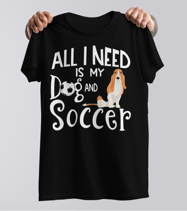 All I Need Is My Dog And Soccer Basset Hound T-Shirt