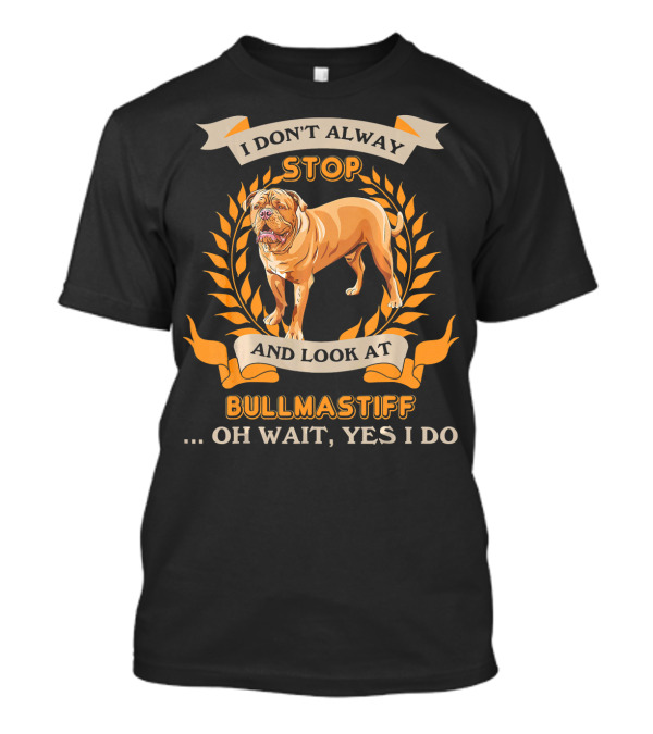 I Don't Always Stop And Look At Bullmastiff Oh Wait Yes I Do T-Shirt