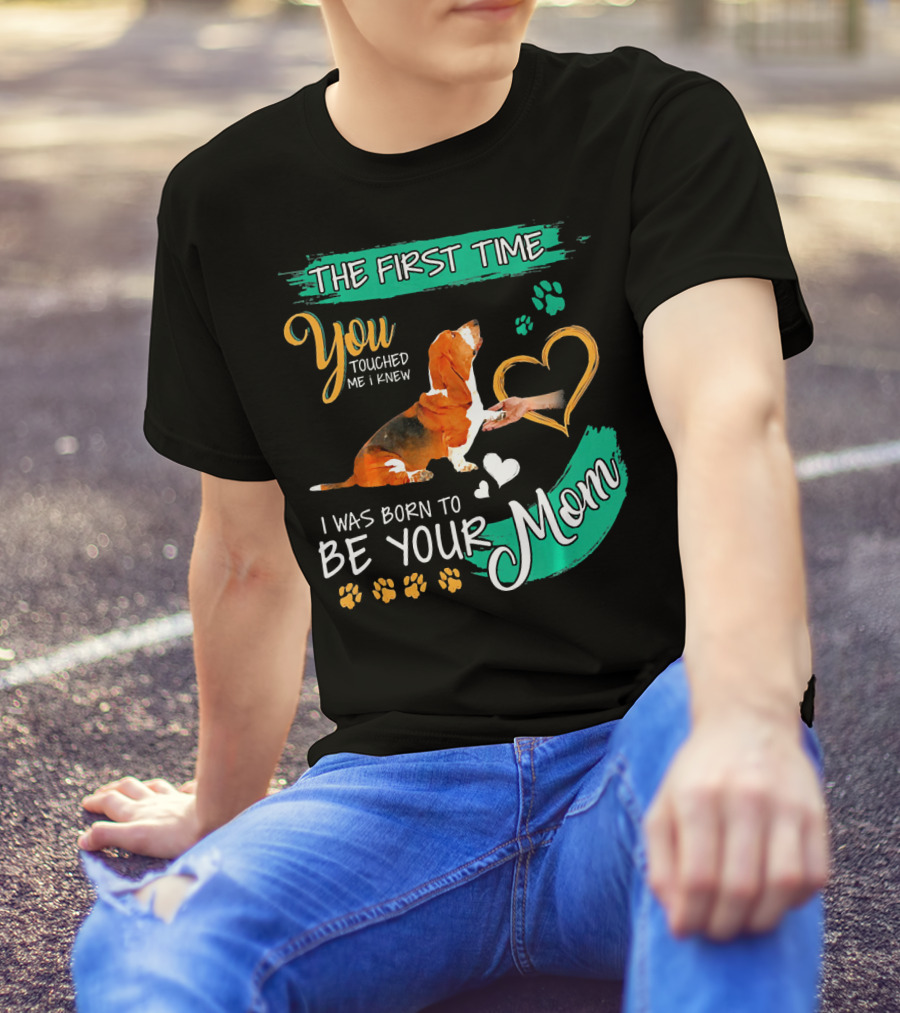 The First Time You Touched Me I Knew I Was Born To Be Your Mom Basset Hound T-Shirt