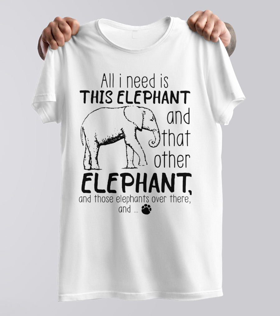 All I Need Is This Elephant And That Other Elephant And Those Elephants Over There T-Shirt