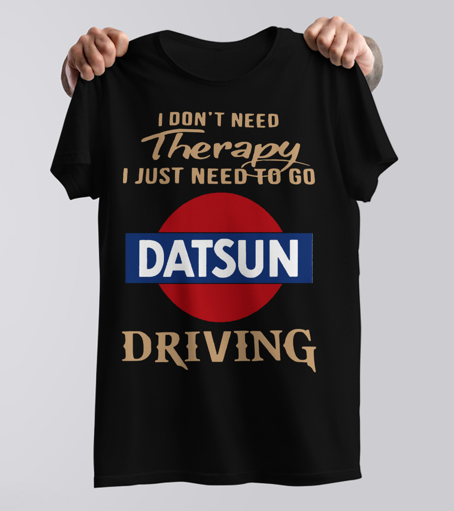 I Don't Need Therapy I Just Need To Go Datsun Driving T-Shirt
