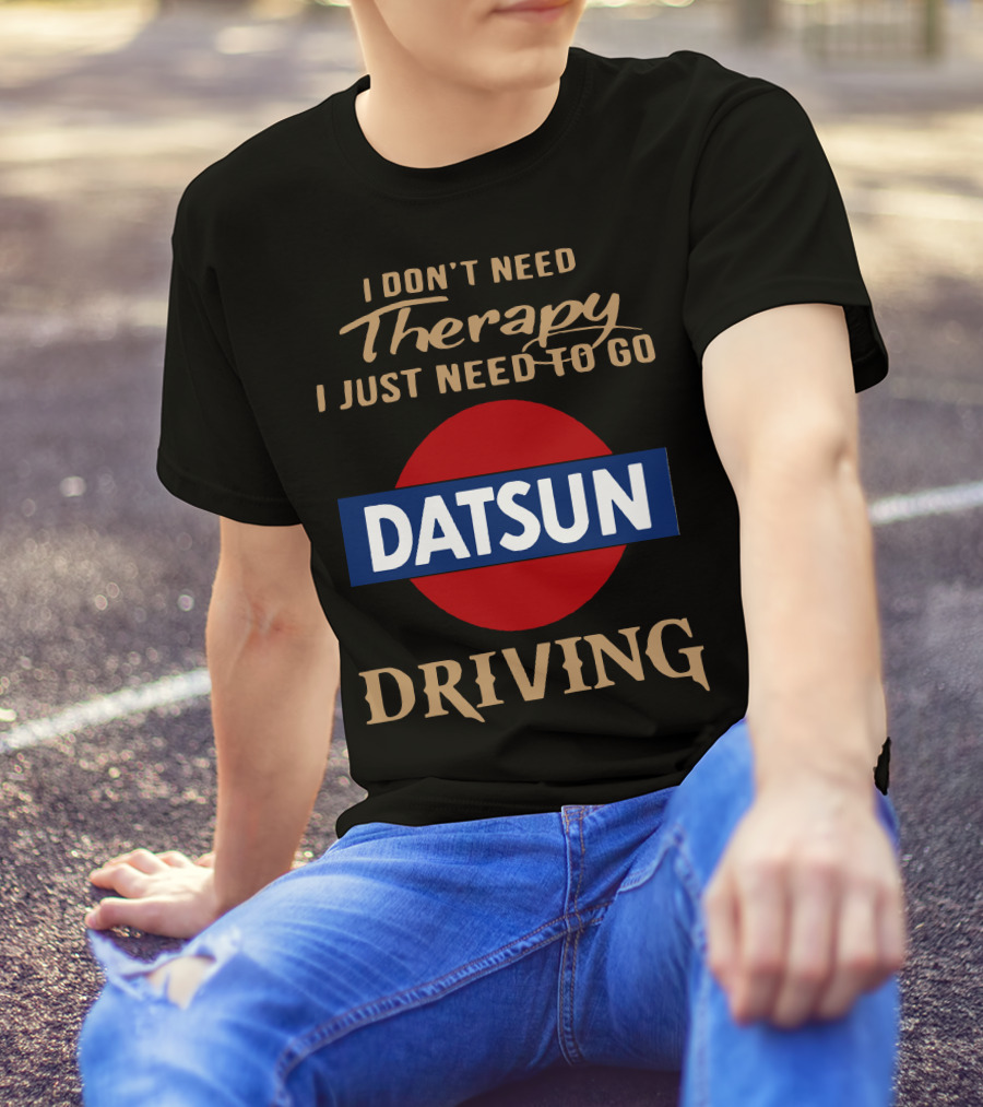 I Don't Need Therapy I Just Need To Go Datsun Driving T-Shirt