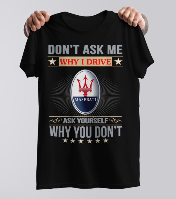 DON'T ASK ME WHY I DRIVE MASERATI ASK YOURSELF WHY YOU DON'T T-Shirt
