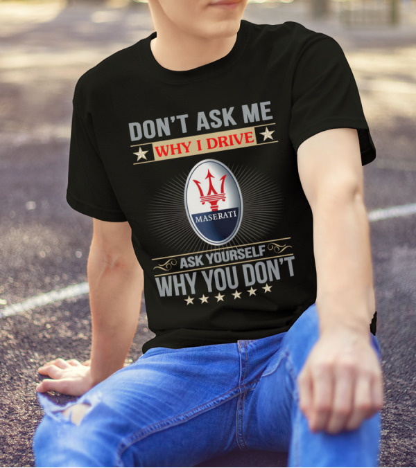 DON'T ASK ME WHY I DRIVE MASERATI ASK YOURSELF WHY YOU DON'T T-Shirt