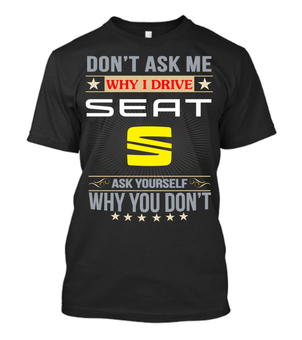 DON'T ASK ME WHY I DRIVE SEAT ASK YOURSELF WHY YOU DON'T T-Shirt