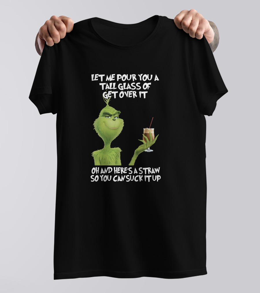 Let Me Pour You A Tall Glass Of Get Over It Grinch Here's A Straw So You Can Suck It Up T-Shirt