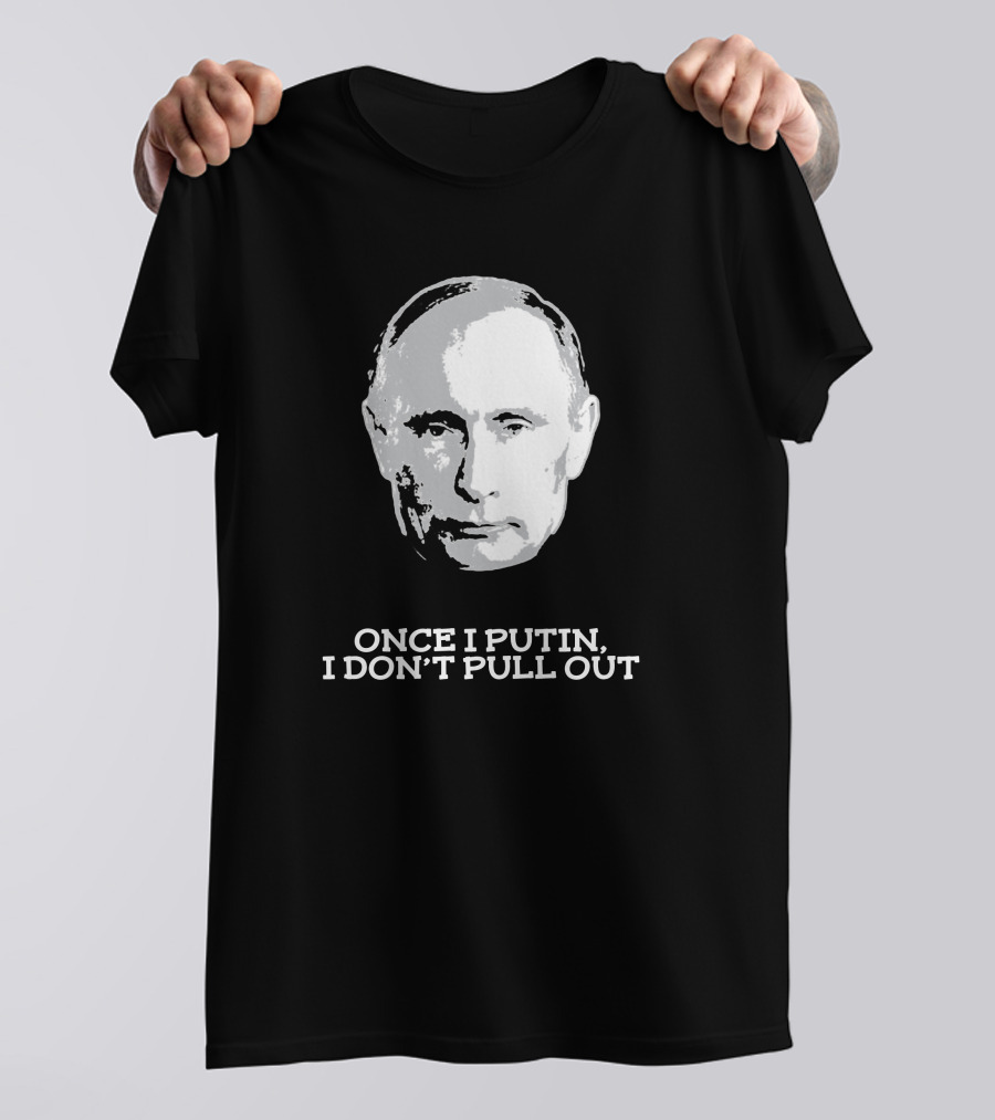 Once I Putin, I Don't Pull Out T-Shirt