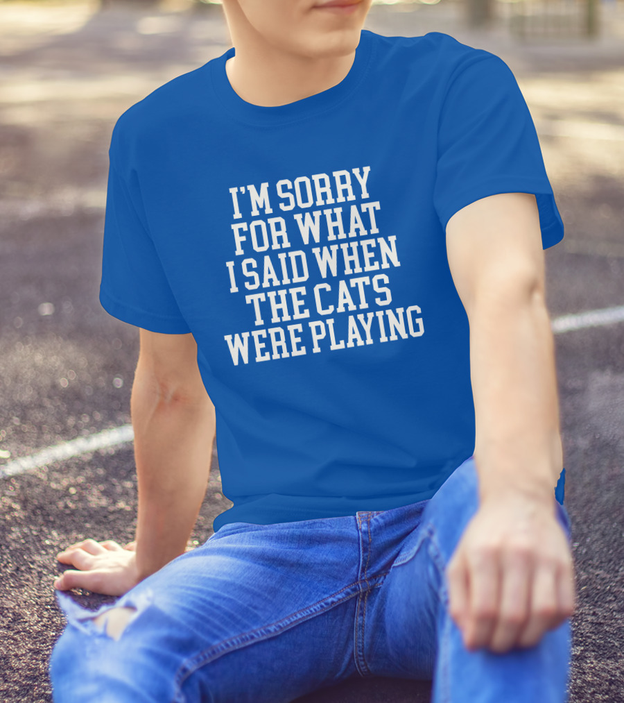 Kentucky For Kentucky I'm Sorry For What I Said When The Cats Were Playing Fan Apology T-Shirt