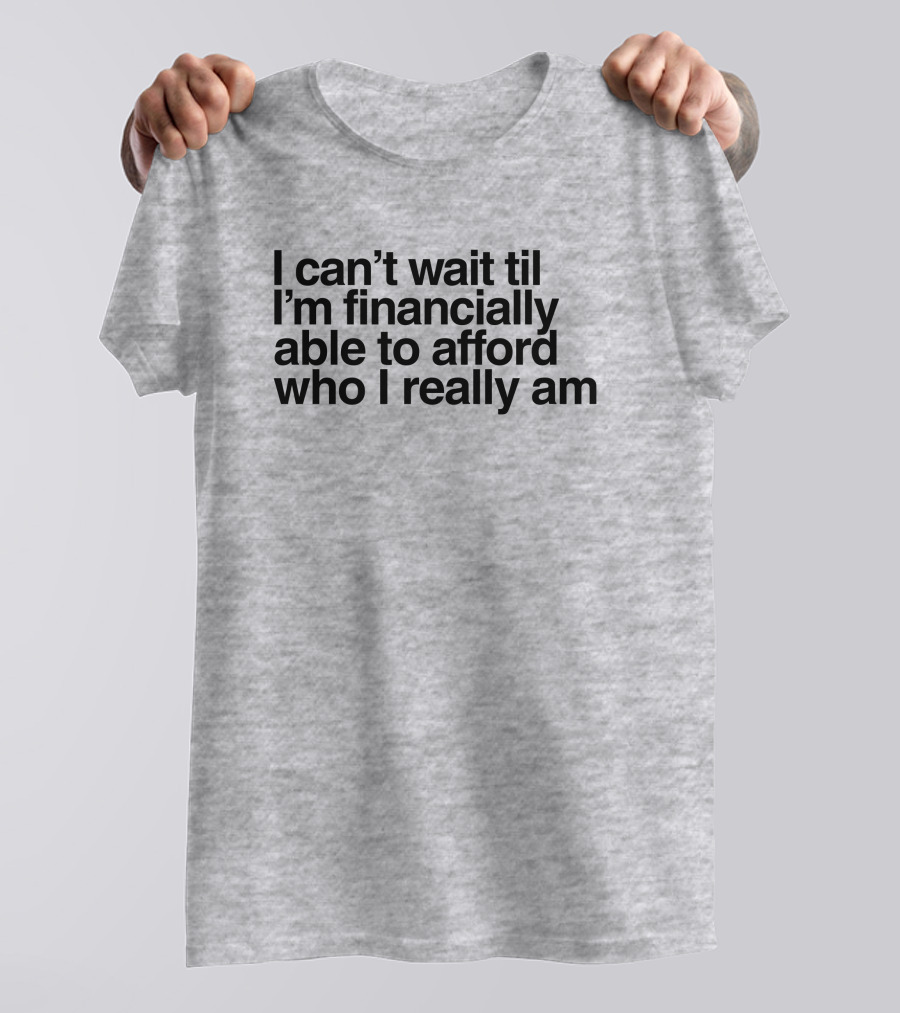 I Can't Wait Til I'm Financially Able To Afford Who I Really Am T-Shirt