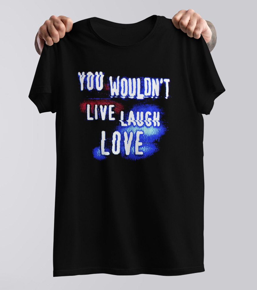 You Wouldn't Live Laugh Love Yetee - Humorous Twist On Classic Phrase T-Shirt