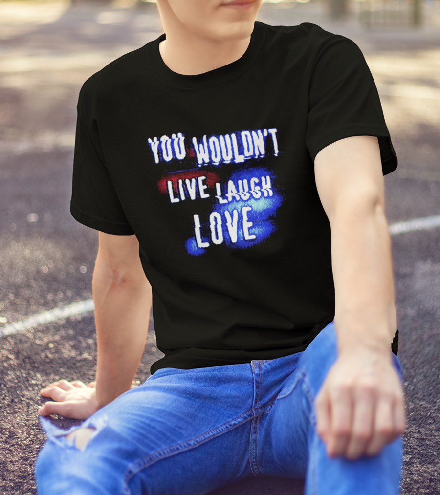 You Wouldn't Live Laugh Love Yetee - Humorous Twist On Classic Phrase T-Shirt