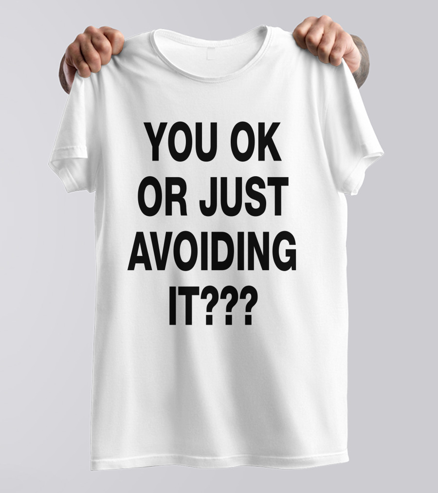 YOU OK OR JUST AVOIDING IT??? T-Shirt