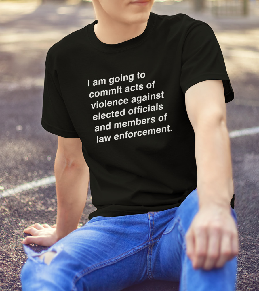 I Am Going To Commit Acts Of Violence Against Elected Officials And Members Of Law Enforcement T-Shirt