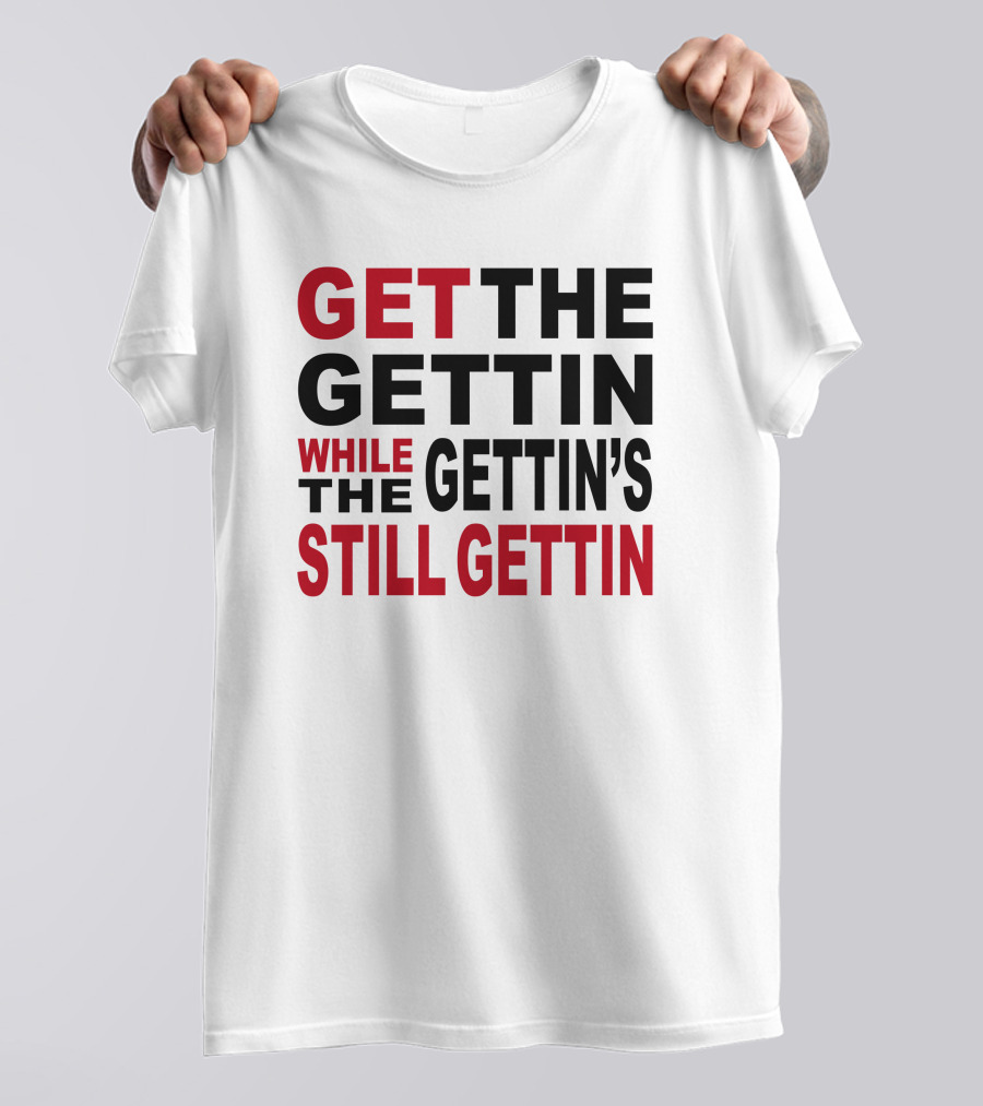 GET THE GETTIN WHILE THE GETTIN'S STILL GETTIN T-Shirt