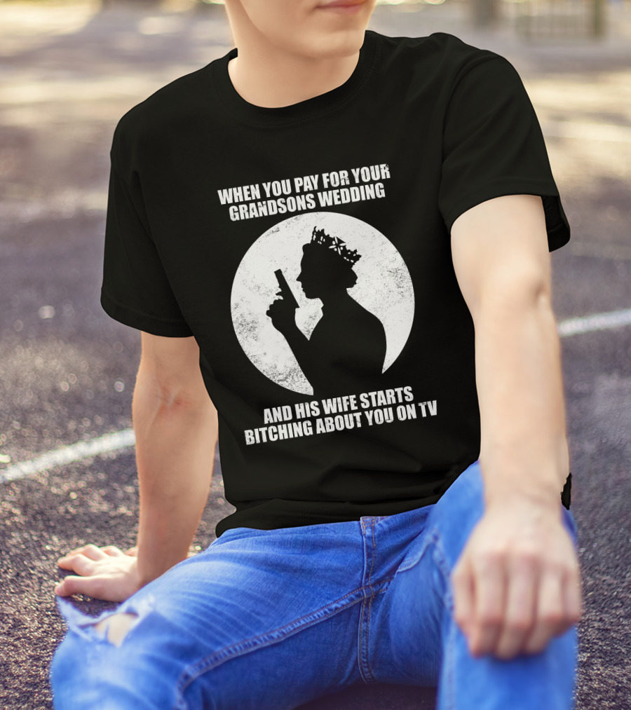 WHEN YOU PAY FOR YOUR GRANDSONS WEDDING AND HIS WIFE STARTS BITCHING ABOUT YOU ON TV T-Shirt