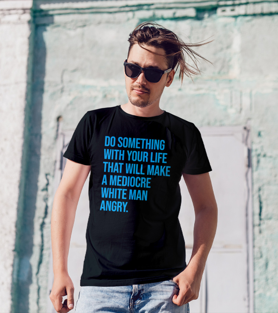 Do Something With Your Life That Will Make A Mediocre White Man Angry T-Shirt