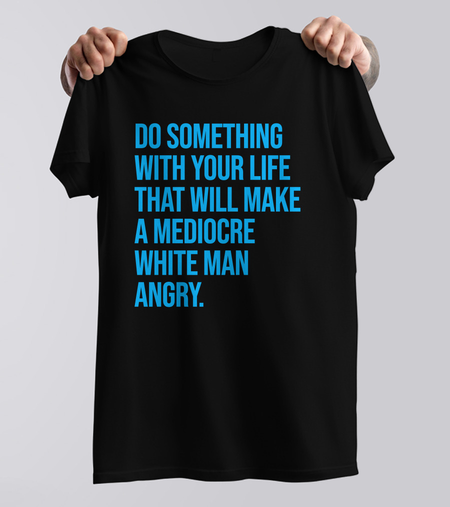 Do Something With Your Life That Will Make A Mediocre White Man Angry T-Shirt