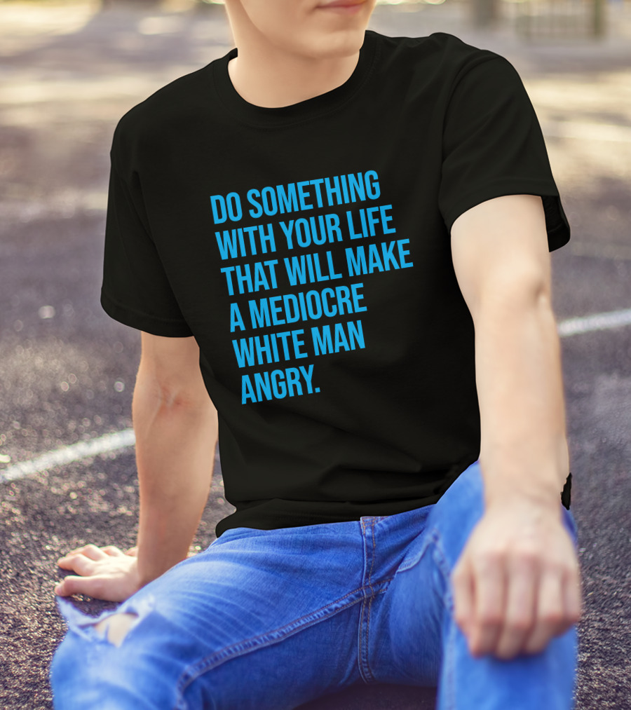 Do Something With Your Life That Will Make A Mediocre White Man Angry T-Shirt