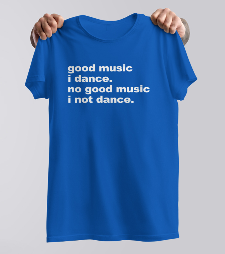 Good Music I Dance No Good Music I Not Dance Blue T-Shirt