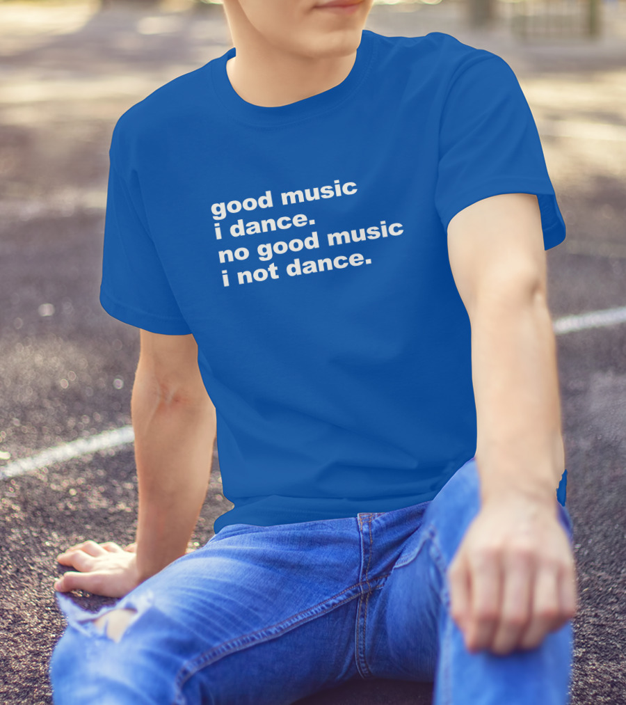 Good Music I Dance No Good Music I Not Dance Blue T-Shirt