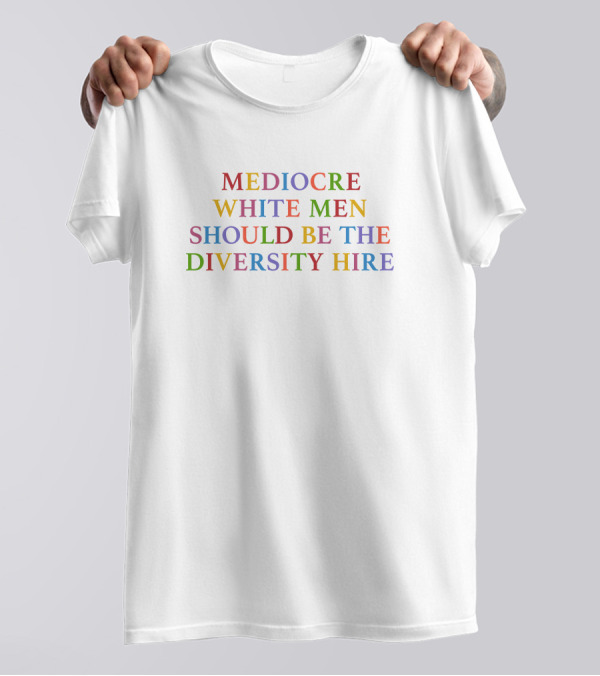 Mediocre White Men Should Be The Diversity Hire T-Shirt