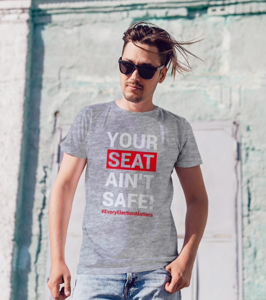 YOUR SEAT AIN'T SAFE #EveryElectionMatters T-Shirt