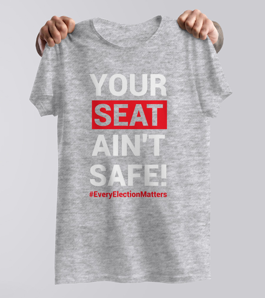 YOUR SEAT AIN'T SAFE #EveryElectionMatters T-Shirt