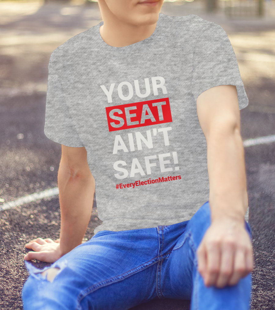 YOUR SEAT AIN'T SAFE #EveryElectionMatters T-Shirt