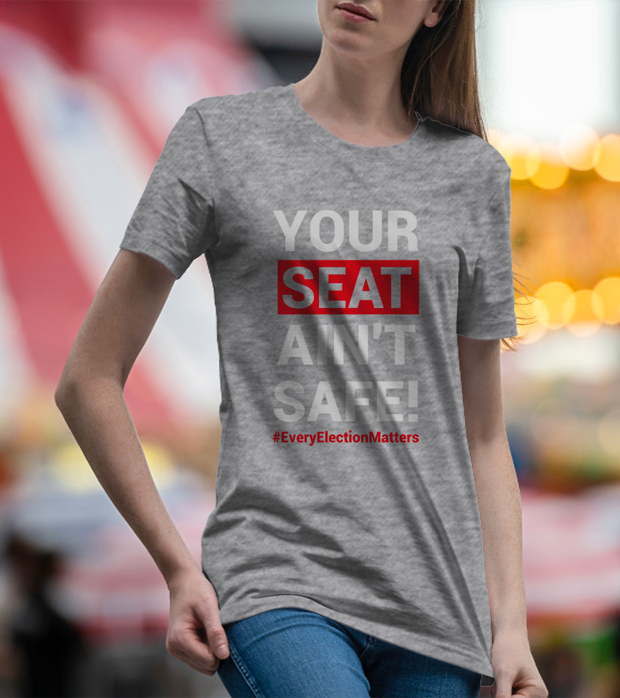 YOUR SEAT AIN'T SAFE #EveryElectionMatters T-Shirt