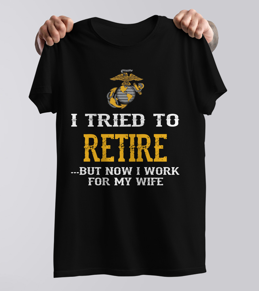 I Tried To Retire But Now I Work For My Wife Us Marine Corps T-Shirt