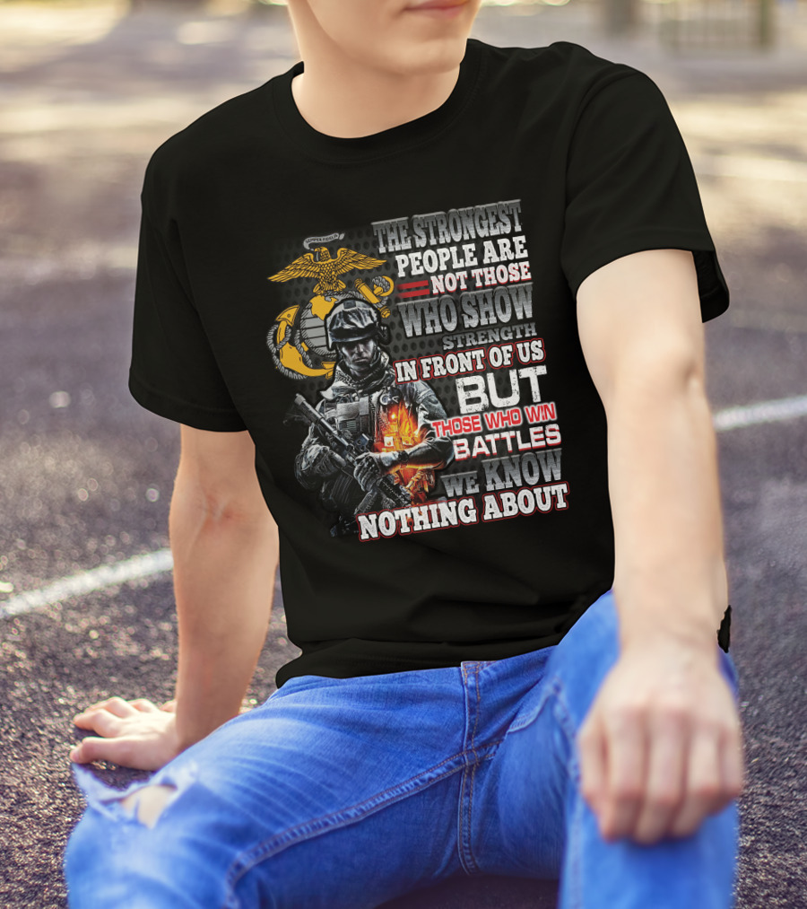 The Strongest People Are Not Those Who Show Strength In Front Of Us But Those Who Win Battles We Know Nothing About Marine Corps Soldier T-Shirt