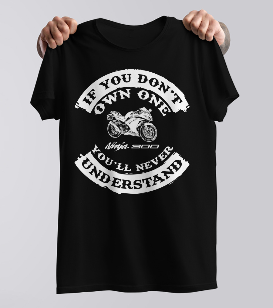 If You Don't Own One You'll Never Understand Ninja 300 T-Shirt
