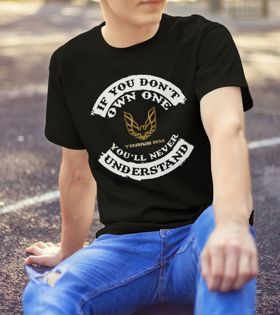 If You Don't Own One You'll Never Understand Pontiac Firebird Trans Am T-Shirt