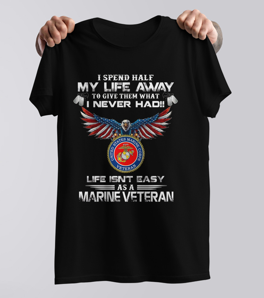 I Spend Half My Life Away To Give Them What I Never Had United States Marine Corps Veteran Life Isn't Easy As A Marine Veteran T-Shirt