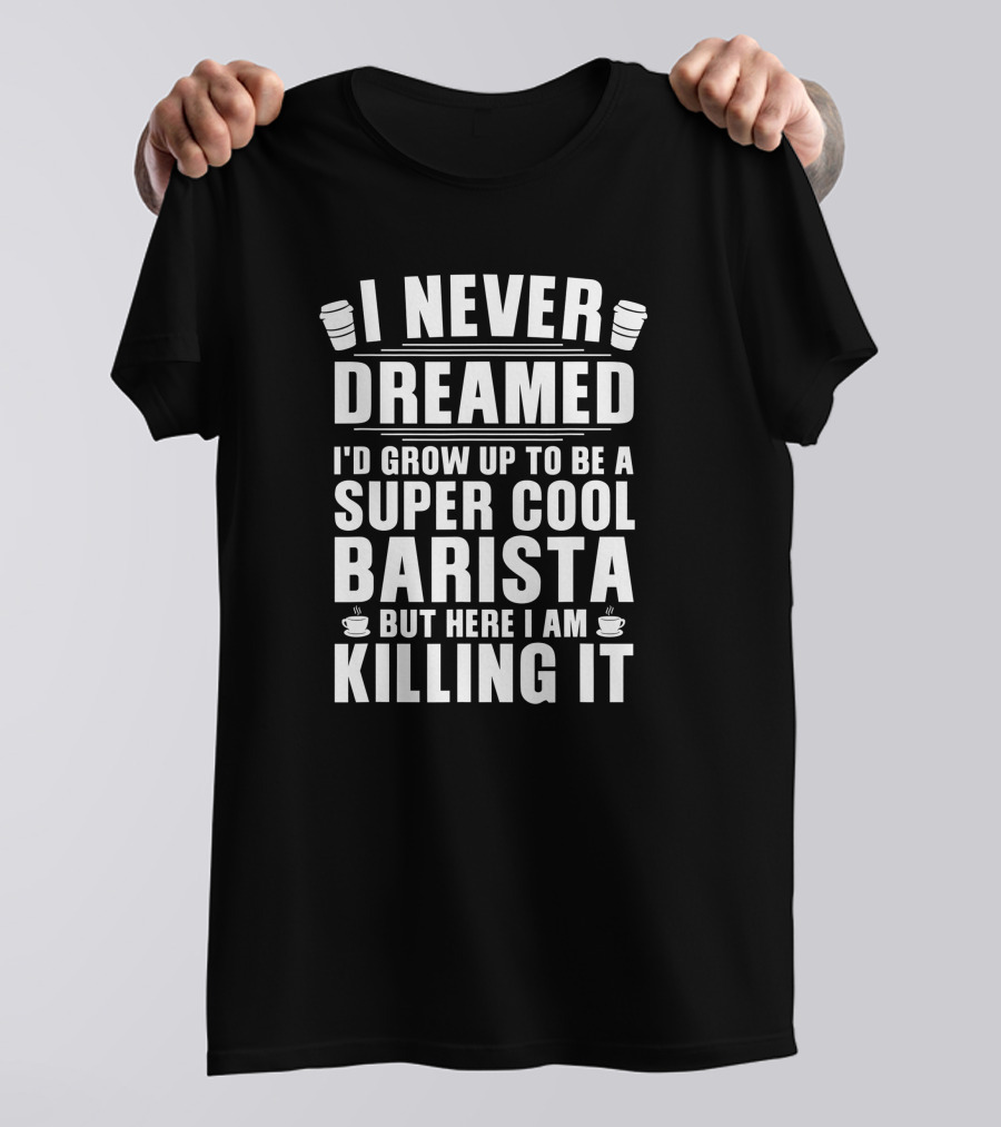 I Never Dreamed I'd Grow Up To Be A Super Cool Barista But Here I Am Killing It T-Shirt