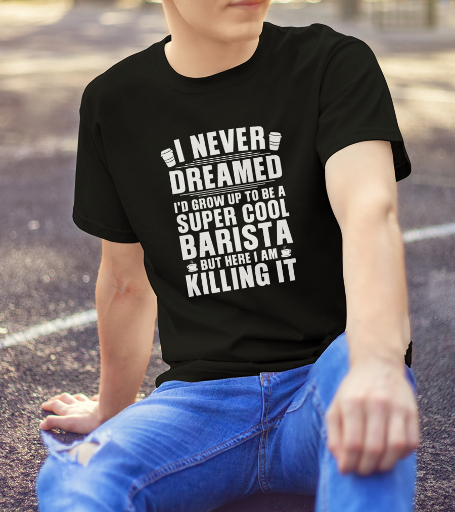 I Never Dreamed I'd Grow Up To Be A Super Cool Barista But Here I Am Killing It T-Shirt