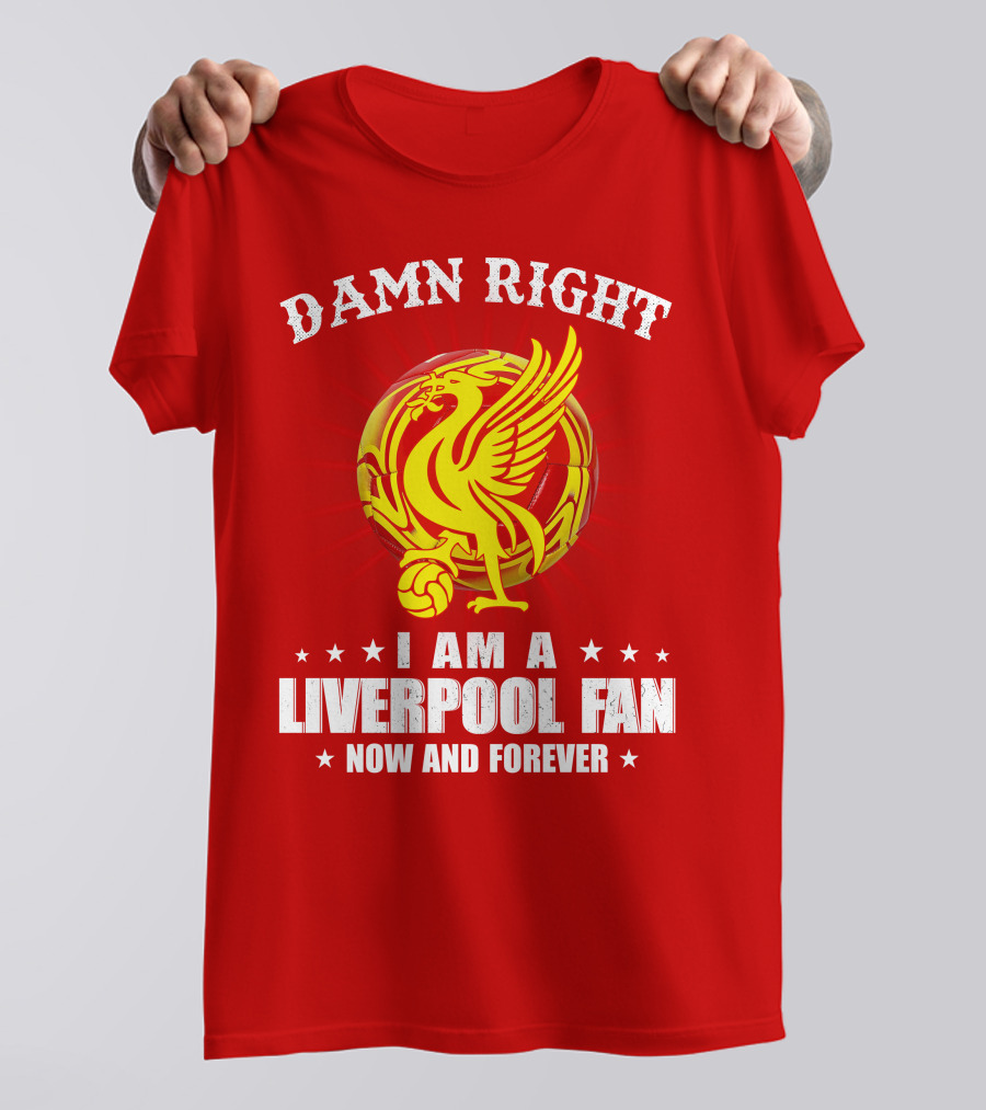 Damn Right I Am A Liverpool Fan Now And Forever T-Shirt