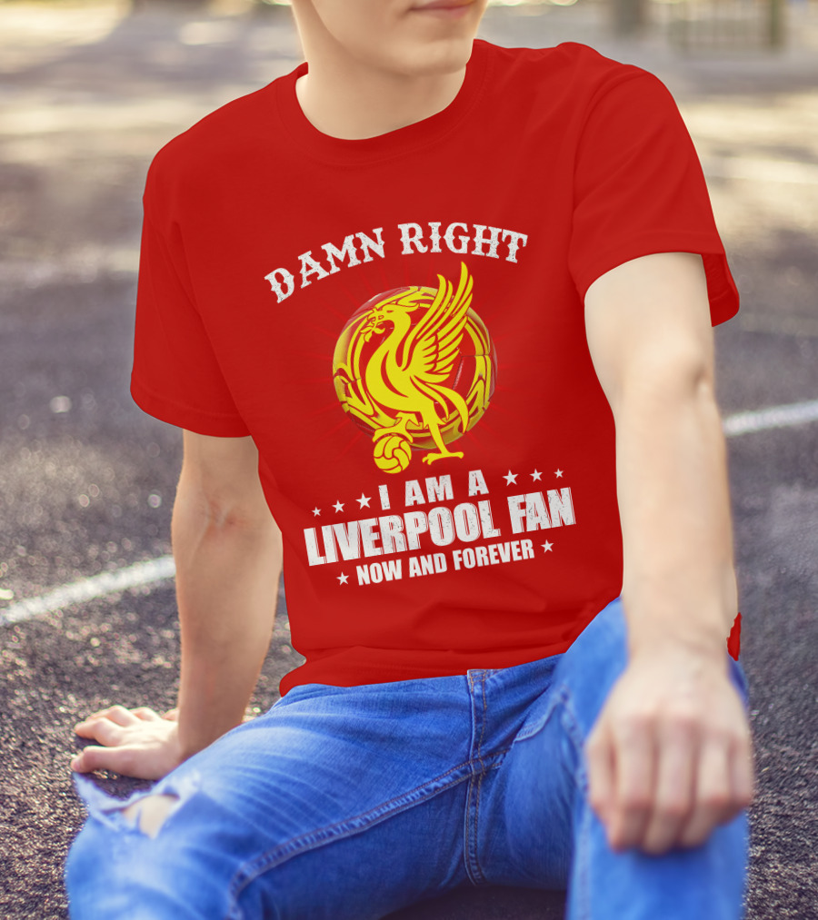 Damn Right I Am A Liverpool Fan Now And Forever T-Shirt