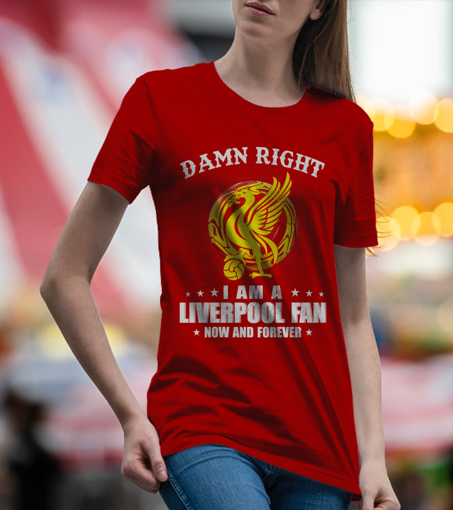Damn Right I Am A Liverpool Fan Now And Forever T-Shirt