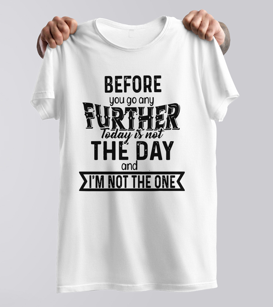Before You Go Any Further Today Is Not The Day And I'm Not The One T-Shirt